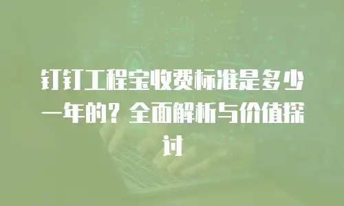 钉钉工程宝收费标准是多少一年的？全面解析与价值探讨