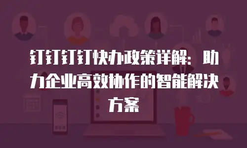 钉钉钉钉快办政策详解：助力企业高效协作的智能解决方案