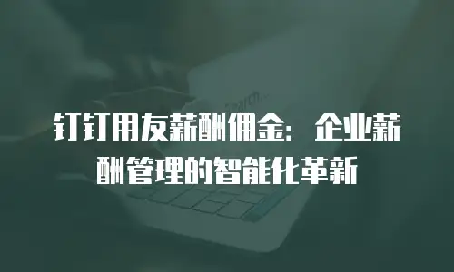 钉钉用友薪酬佣金：企业薪酬管理的智能化革新