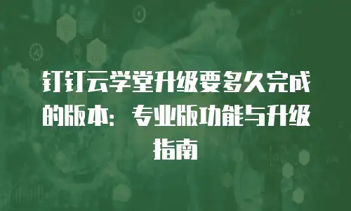 钉钉云学堂升级要多久完成的版本：专业版功能与升级指南
