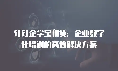 钉钉企学宝租赁：企业数字化培训的高效解决方案