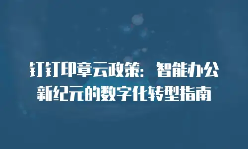 钉钉印章云政策：智能办公新纪元的数字化转型指南
