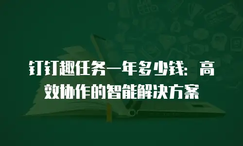 钉钉趣任务一年多少钱：高效协作的智能解决方案