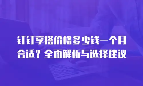 钉钉享搭价格多少钱一个月合适？全面解析与选择建议