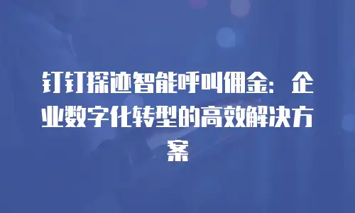 钉钉探迹智能呼叫佣金：企业数字化转型的高效解决方案