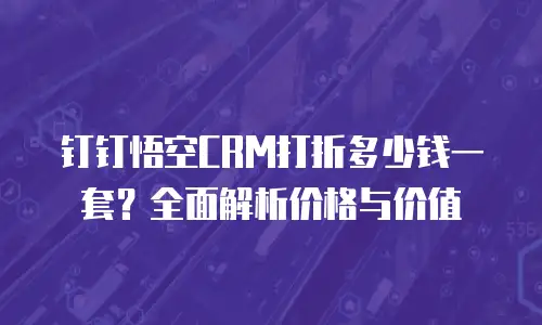 钉钉悟空CRM打折多少钱一套？全面解析价格与价值