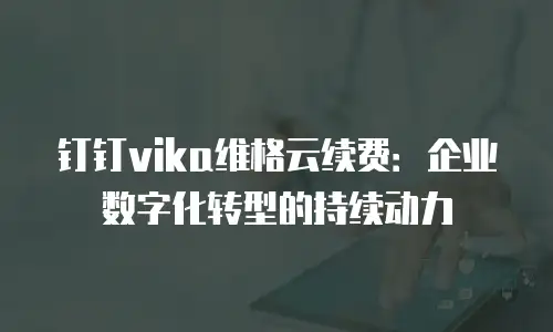 钉钉vika维格云续费：企业数字化转型的持续动力