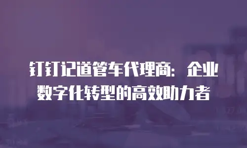 钉钉记道管车代理商：企业数字化转型的高效助力者