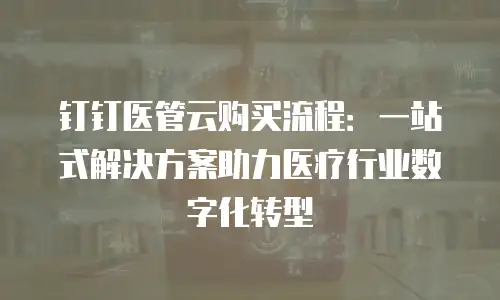钉钉医管云购买流程：一站式解决方案助力医疗行业数字化转型