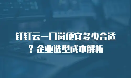钉钉云一门岗便宜多少合适？企业选型成本解析