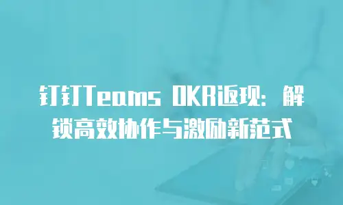 钉钉Teams OKR返现：解锁高效协作与激励新范式