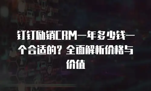 钉钉励销CRM一年多少钱一个合适的？全面解析价格与价值