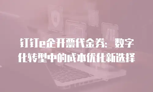 钉钉e企开票代金券：数字化转型中的成本优化新选择