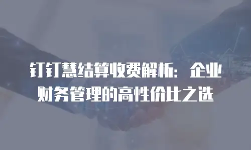 钉钉慧结算收费解析：企业财务管理的高性价比之选