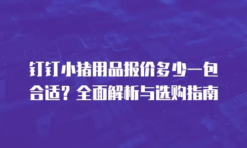 钉钉小猪用品报价多少一包合适？全面解析与选购指南