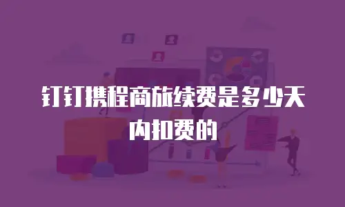 钉钉携程商旅续费是多少天内扣费的