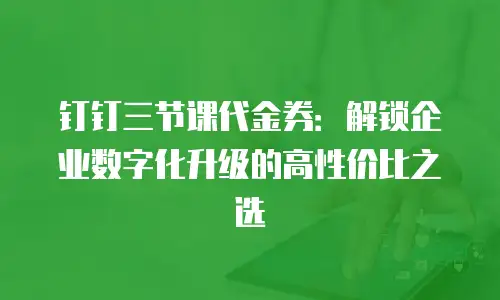 钉钉三节课代金券：解锁企业数字化升级的高性价比之选