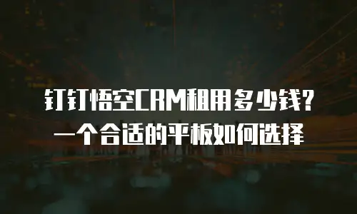 钉钉悟空CRM租用多少钱？一个合适的平板如何选择
