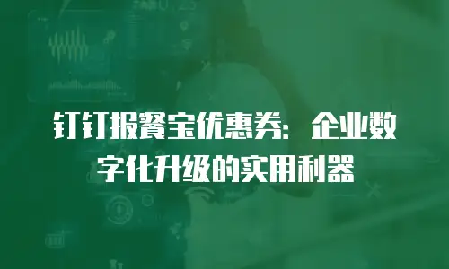 钉钉报餐宝优惠券：企业数字化升级的实用利器