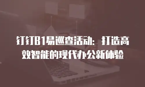 钉钉B1易巡查活动：打造高效智能的现代办公新体验