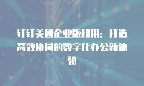 钉钉美团企业版租用：打造高效协同的数字化办公新体验