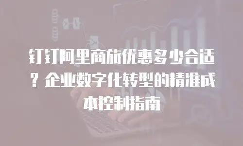 钉钉阿里商旅优惠多少合适？企业数字化转型的精准成本控制指南