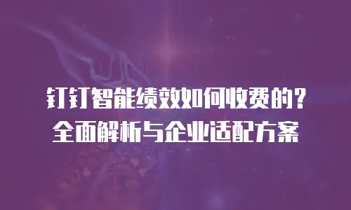 钉钉智能绩效如何收费的？全面解析与企业适配方案