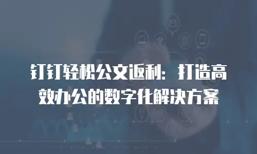 钉钉轻松公文返利：打造高效办公的数字化解决方案