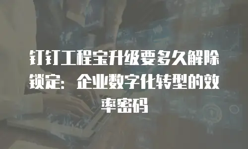 钉钉工程宝升级要多久解除锁定：企业数字化转型的效率密码