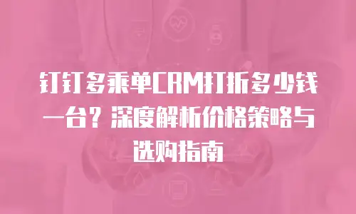 钉钉多乘单CRM打折多少钱一台？深度解析价格策略与选购指南