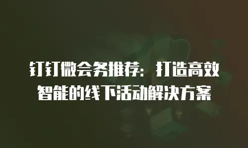 钉钉微会务推荐：打造高效智能的线下活动解决方案