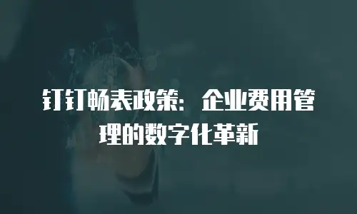 钉钉畅表政策：企业费用管理的数字化革新