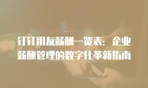 钉钉用友薪酬一览表：企业薪酬管理的数字化革新指南