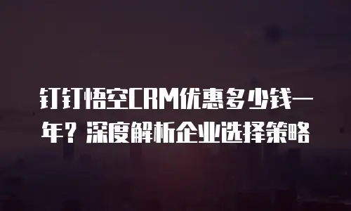 钉钉悟空CRM优惠多少钱一年？深度解析企业选择策略