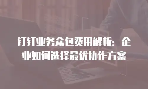 钉钉业务众包费用解析：企业如何选择最优协作方案