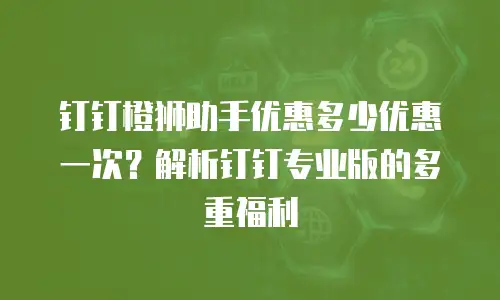 钉钉橙狮助手优惠多少优惠一次？解析钉钉专业版的多重福利