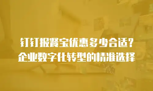 钉钉报餐宝优惠多少合适？企业数字化转型的精准选择