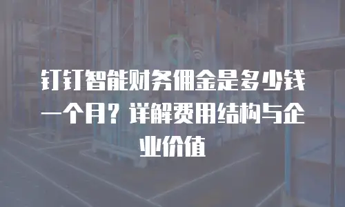 钉钉智能财务佣金是多少钱一个月？详解费用结构与企业价值