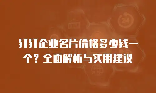 钉钉企业名片价格多少钱一个？全面解析与实用建议