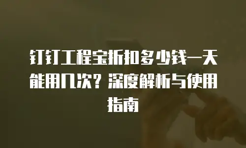 钉钉工程宝折扣多少钱一天能用几次？深度解析与使用指南