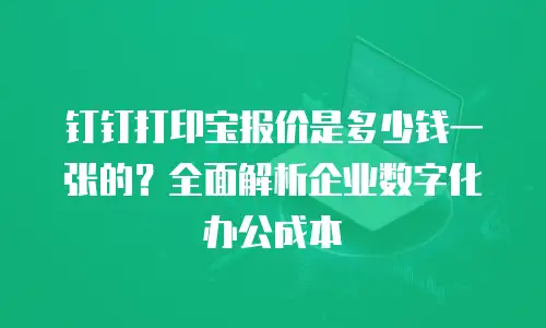 钉钉打印宝报价是多少钱一张的？全面解析企业数字化办公成本