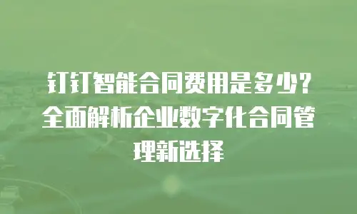 钉钉智能合同费用是多少？全面解析企业数字化合同管理新选择