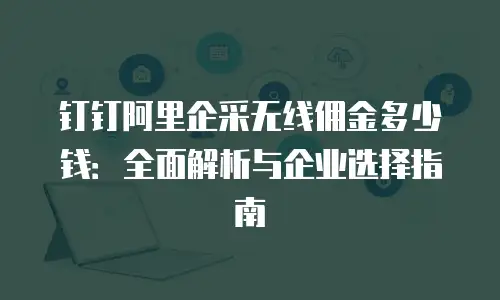 钉钉阿里企采无线佣金多少钱：全面解析与企业选择指南