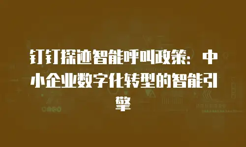 钉钉探迹智能呼叫政策：中小企业数字化转型的智能引擎