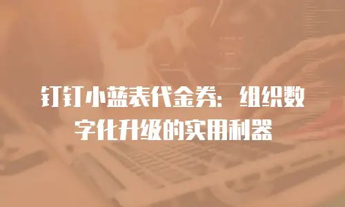 钉钉小蓝表代金券：组织数字化升级的实用利器