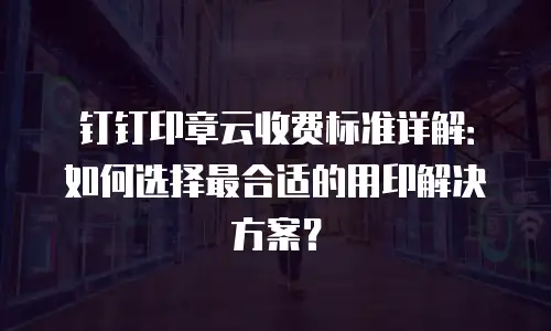 钉钉印章云收费标准详解：如何选择最合适的用印解决方案？