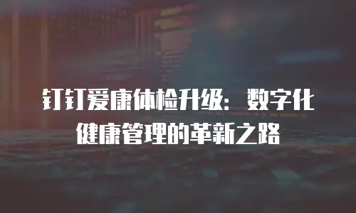钉钉爱康体检升级：数字化健康管理的革新之路
