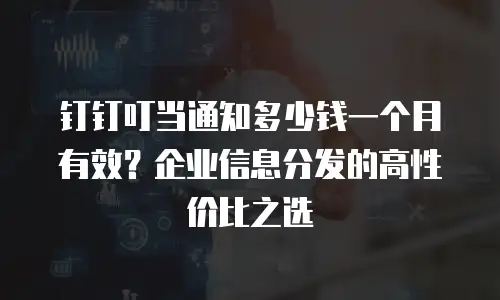 钉钉叮当通知多少钱一个月有效？企业信息分发的高性价比之选