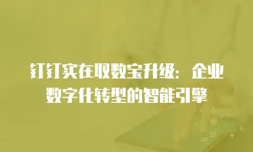 钉钉实在取数宝升级：企业数字化转型的智能引擎