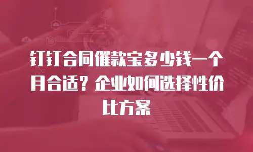 钉钉合同催款宝多少钱一个月合适？企业如何选择性价比方案